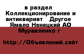  в раздел : Коллекционирование и антиквариат » Другое . Ямало-Ненецкий АО,Муравленко г.